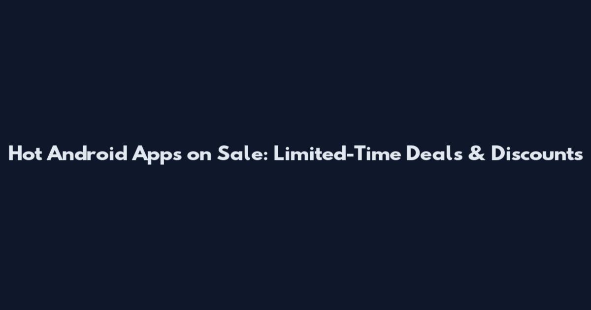 Hot Android Apps on Sale: Limited-Time Deals & Discounts