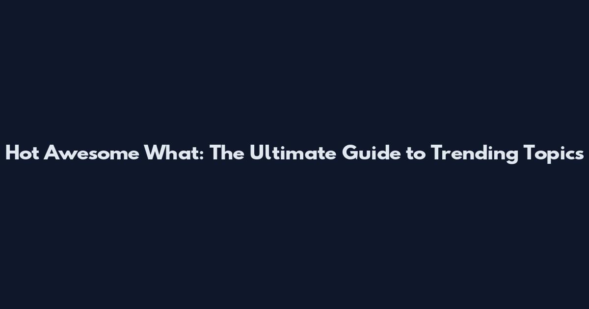 Hot Awesome What: The Ultimate Guide to Trending Topics