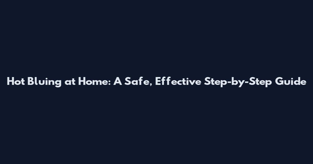 Hot Bluing at Home: A Safe, Effective Step-by-Step Guide