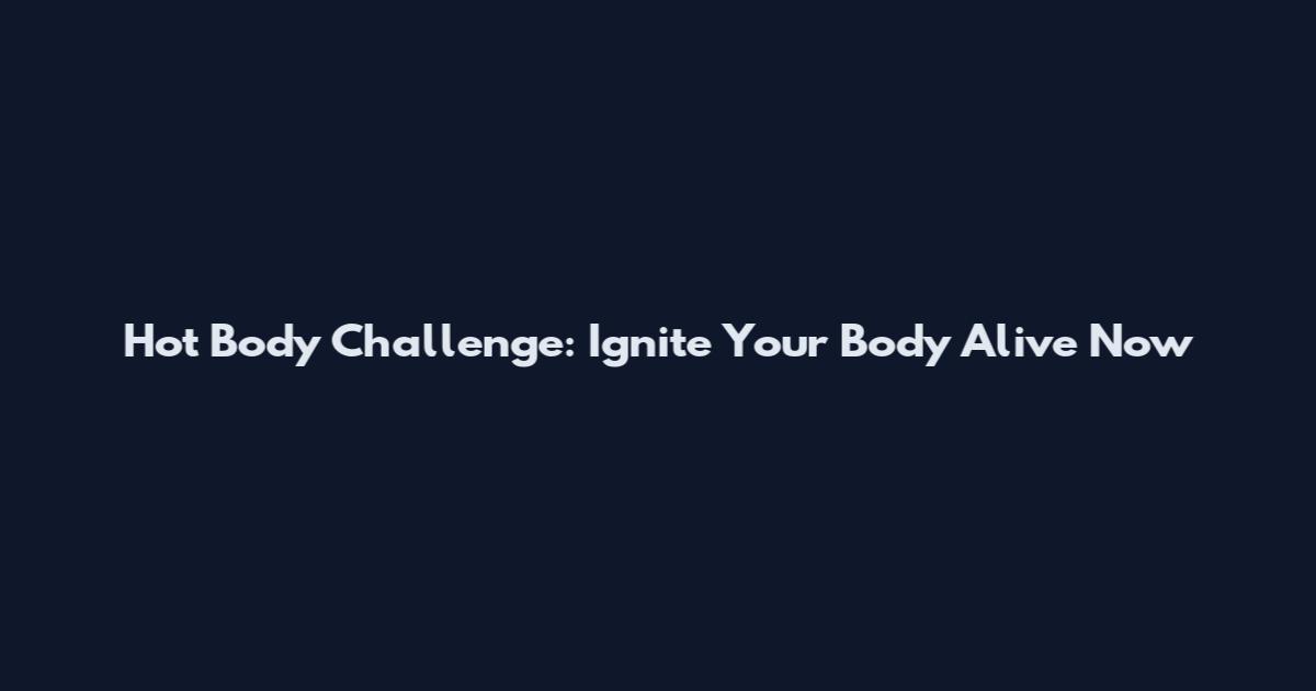 Hot Body Challenge: Ignite Your Body Alive Now
