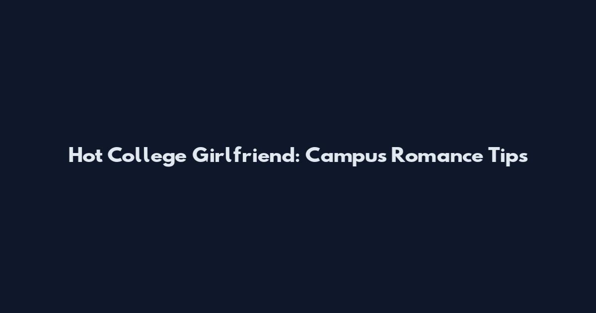 Hot College Girlfriend: Campus Romance Tips