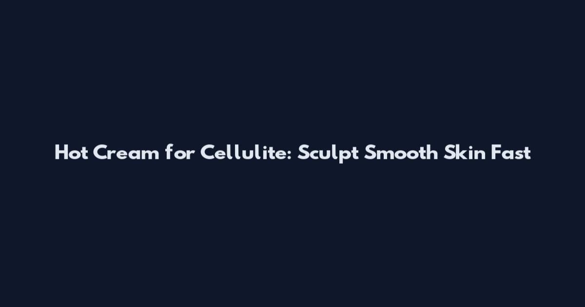 Hot Cream for Cellulite: Sculpt Smooth Skin Fast