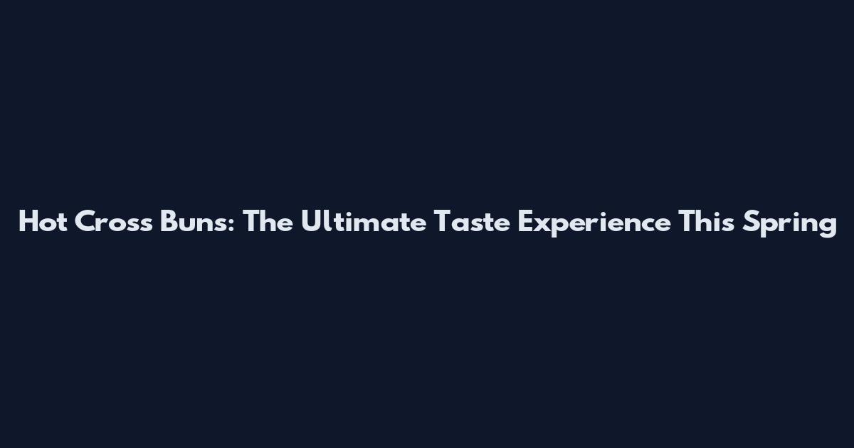 Hot Cross Buns: The Ultimate Taste Experience This Spring