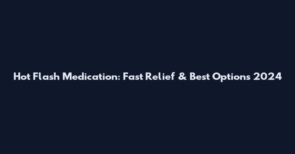 Hot Flash Medication: Fast Relief & Best Options 2024