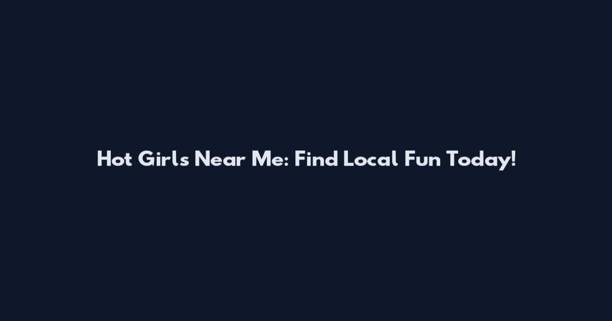 Hot Girls Near Me: Find Local Fun Today!