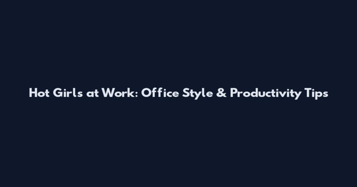 Hot Girls at Work: Office Style & Productivity Tips