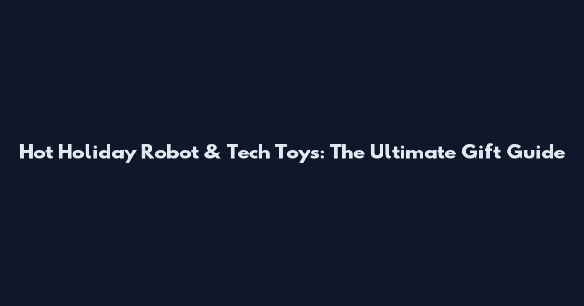 Hot Holiday Robot & Tech Toys: The Ultimate Gift Guide