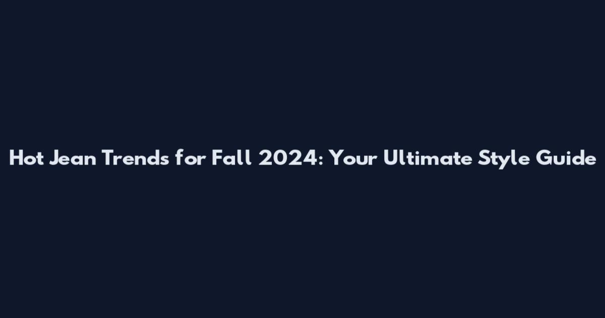 Hot Jean Trends for Fall 2024: Your Ultimate Style Guide