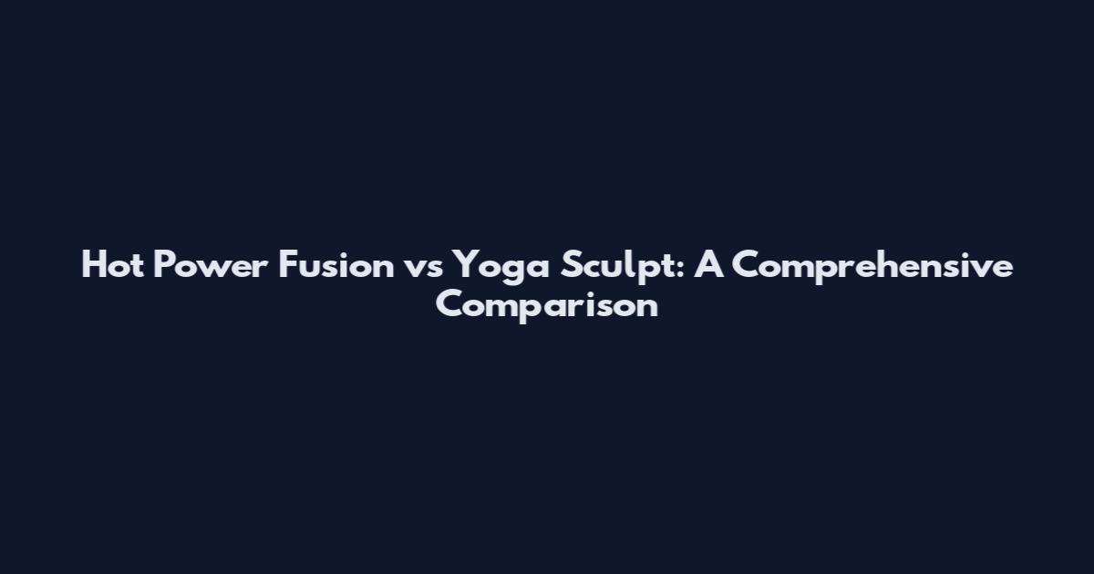 Hot Power Fusion vs Yoga Sculpt: A Comprehensive Comparison