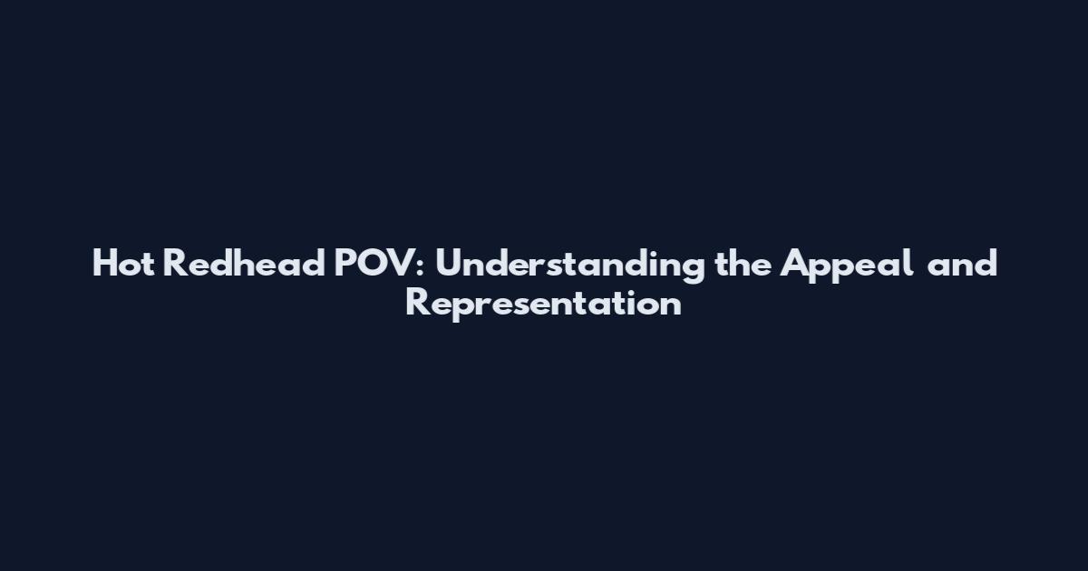 Hot Redhead POV: Understanding the Appeal and Representation
