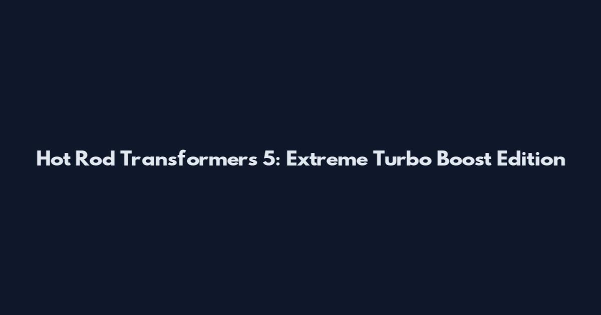 Hot Rod Transformers 5: Extreme Turbo Boost Edition