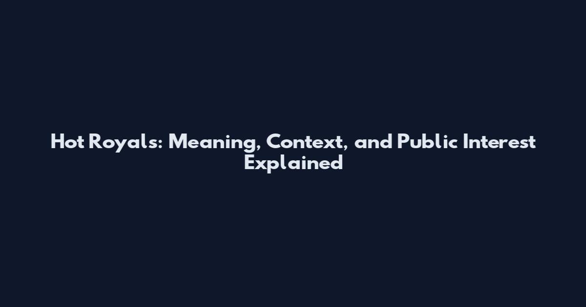 Hot Royals: Meaning, Context, and Public Interest Explained