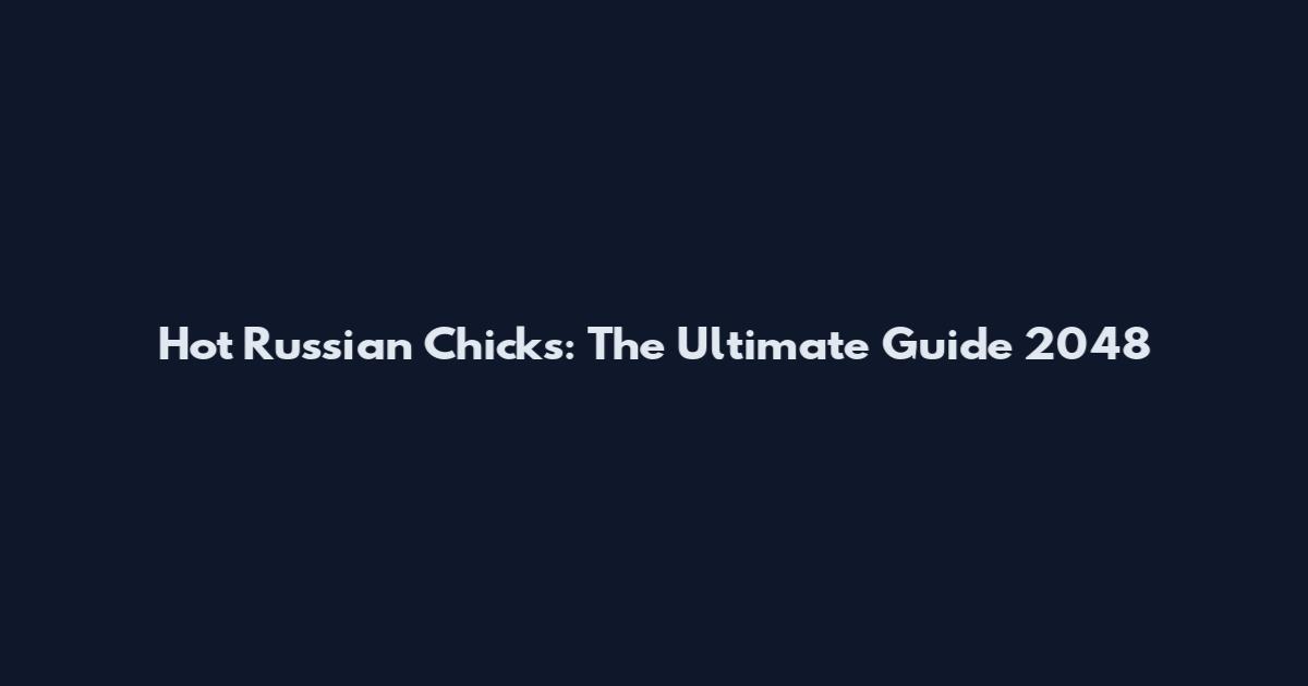 Hot Russian Chicks: The Ultimate Guide 2048