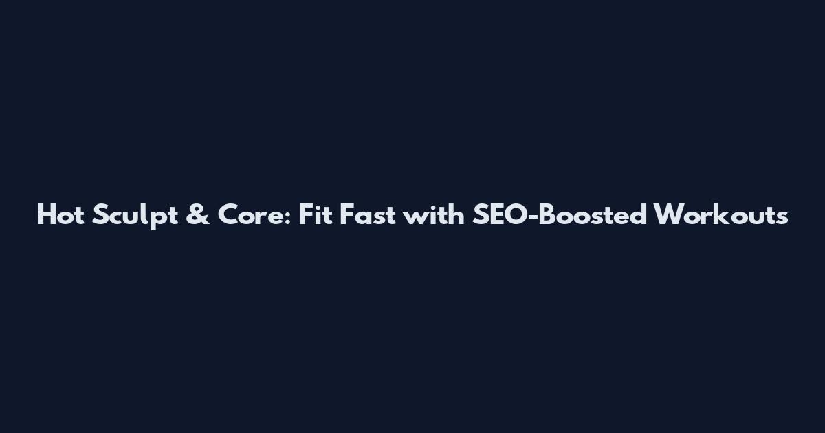 Hot Sculpt & Core: Fit Fast with SEO-Boosted Workouts