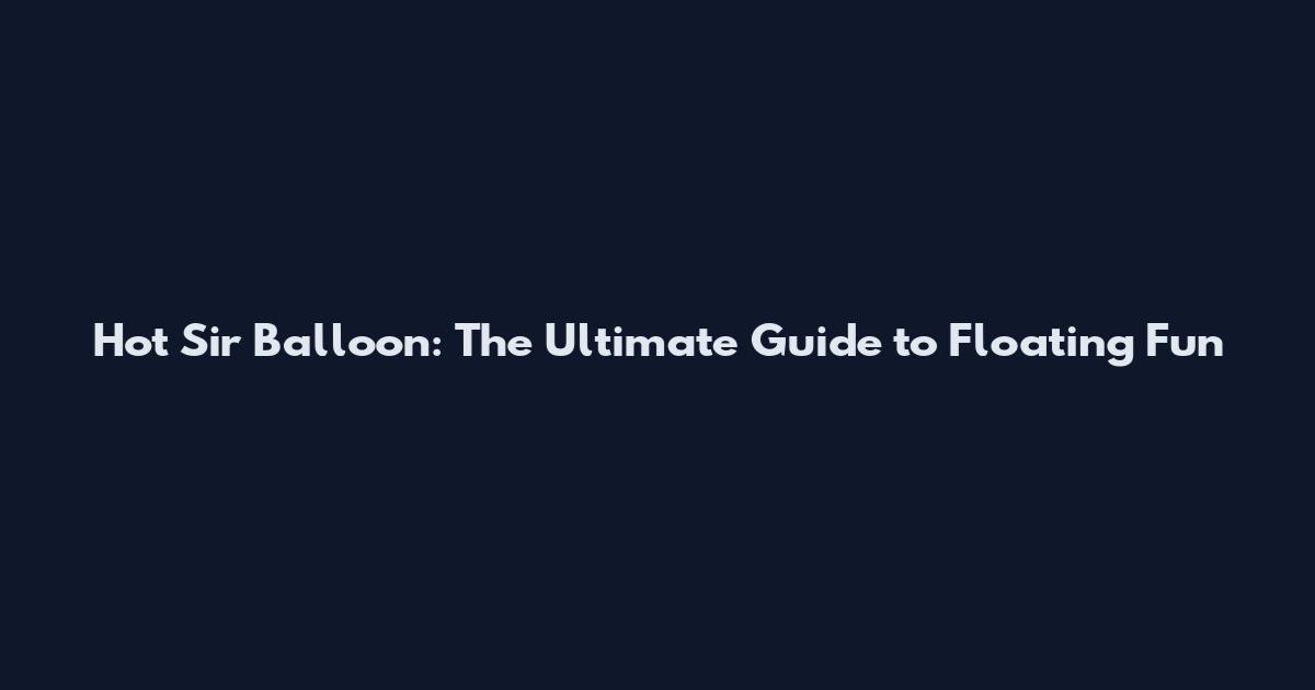 Hot Sir Balloon: The Ultimate Guide to Floating Fun