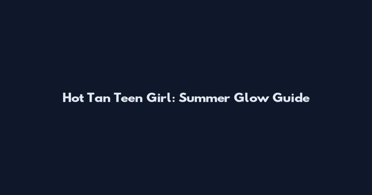 Hot Tan Teen Girl: Summer Glow Guide