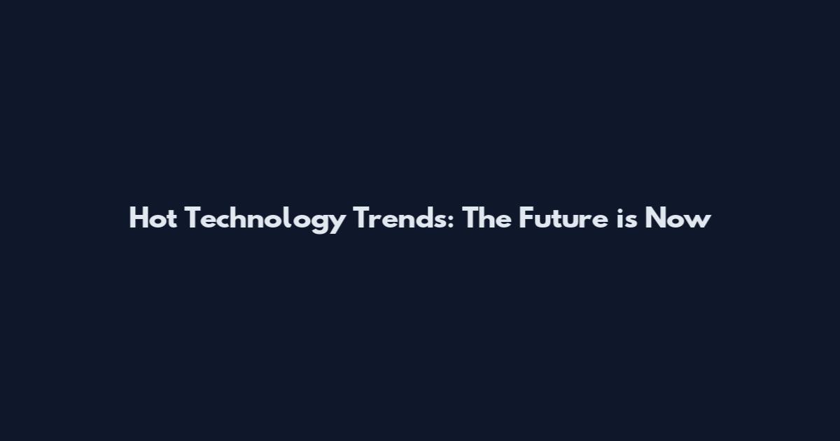 Hot Technology Trends: The Future is Now