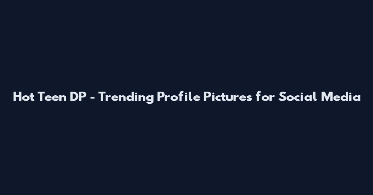 Hot Teen DP - Trending Profile Pictures for Social Media
