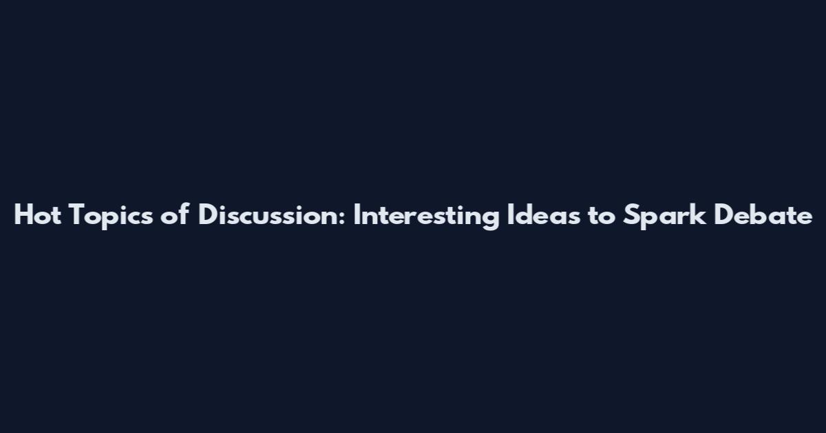 Hot Topics of Discussion: Interesting Ideas to Spark Debate