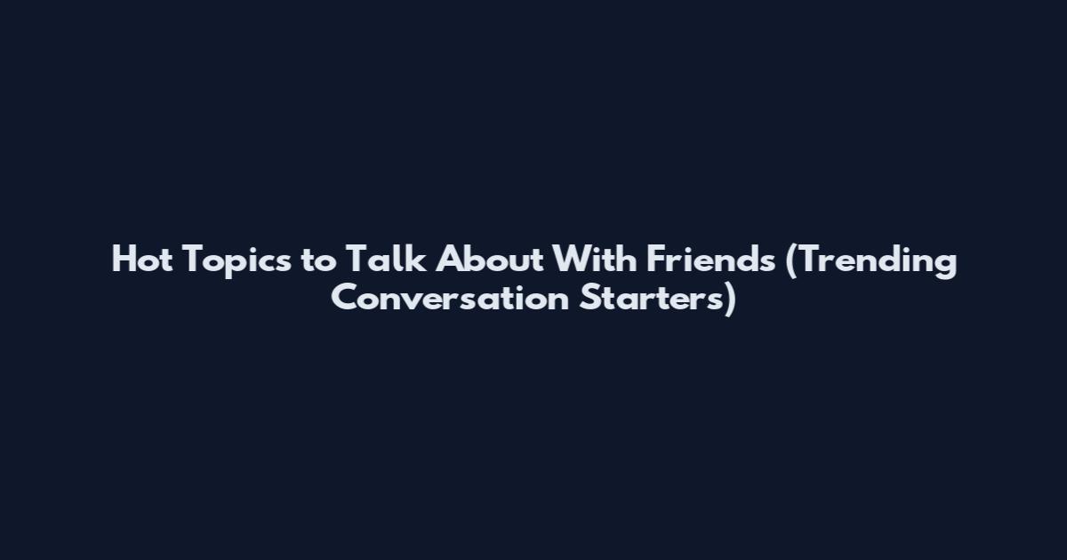Hot Topics to Talk About With Friends (Trending Conversation Starters)