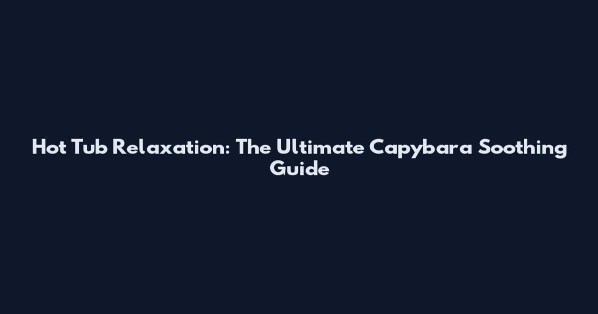 Hot Tub Relaxation: The Ultimate Capybara Soothing Guide