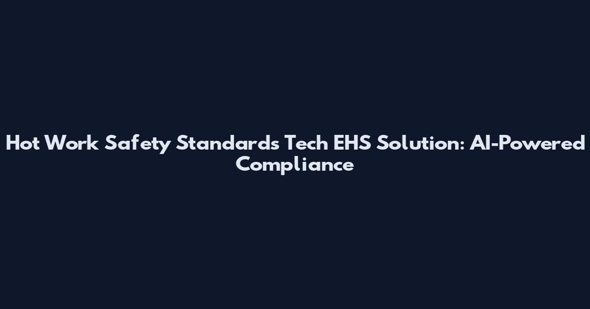 Hot Work Safety Standards Tech EHS Solution: AI-Powered Compliance