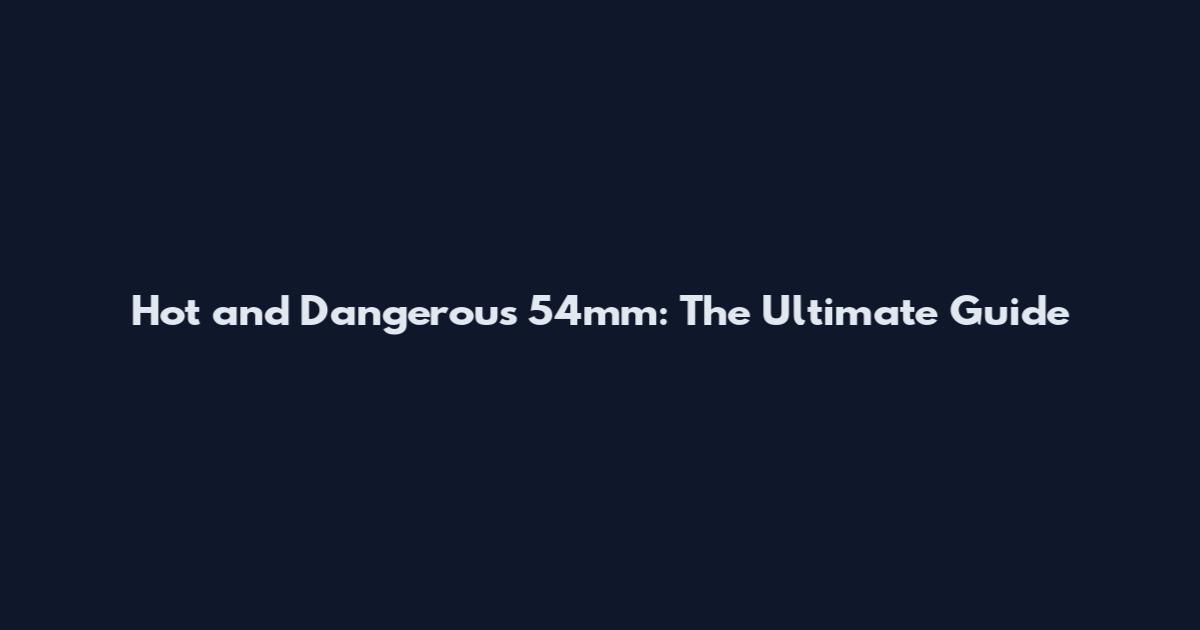 Hot and Dangerous 54mm: The Ultimate Guide