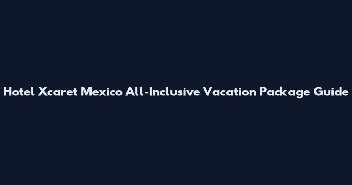 Hotel Xcaret Mexico All-Inclusive Vacation Package Guide