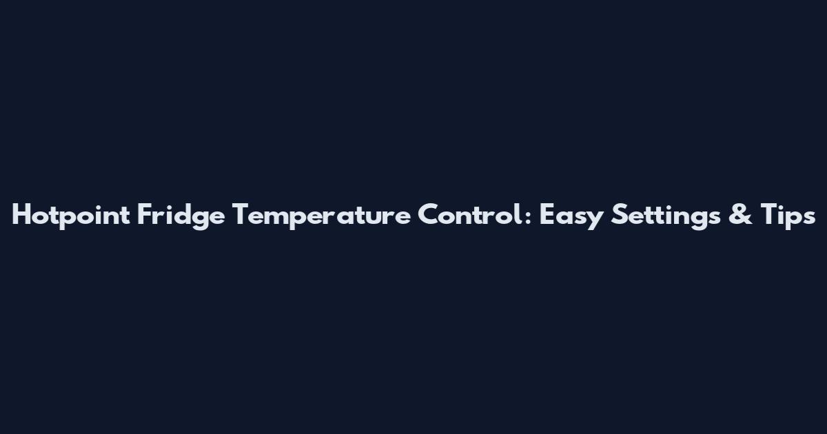 Hotpoint Fridge Temperature Control: Easy Settings & Tips