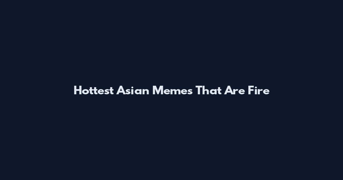 Hottest Asian Memes That Are Fire