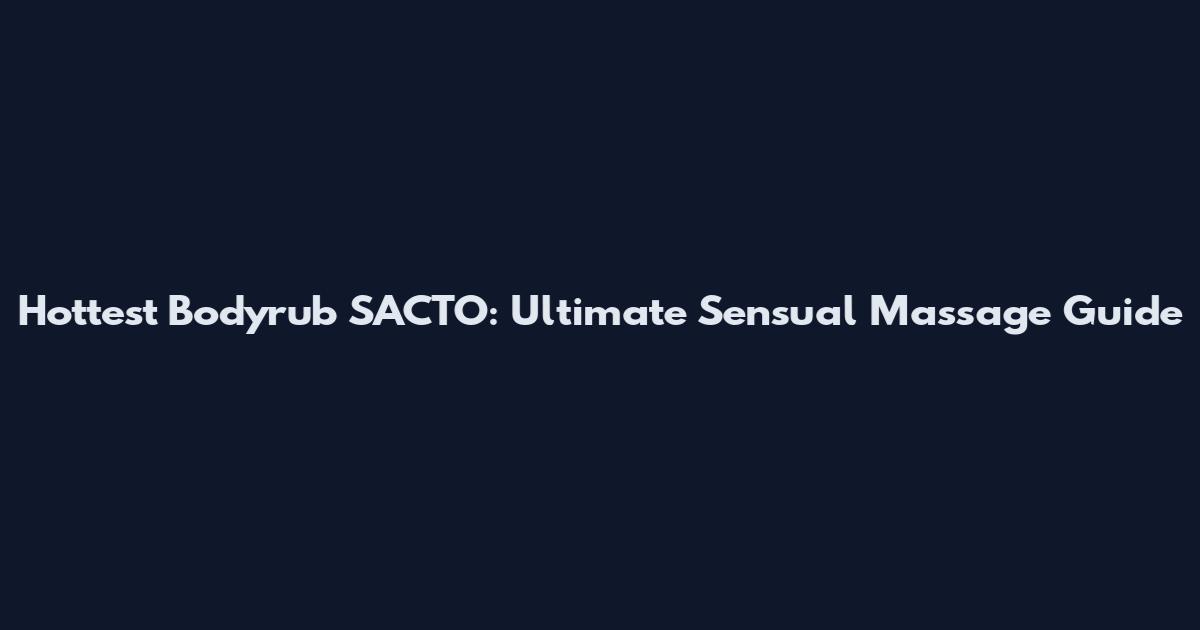Hottest Bodyrub SACTO: Ultimate Sensual Massage Guide