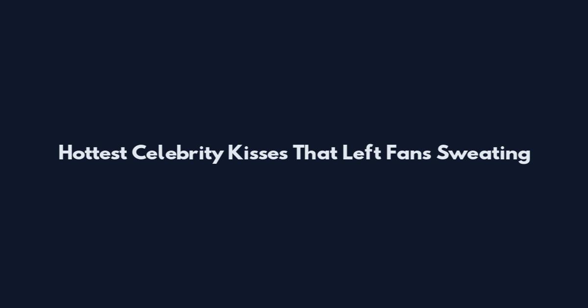 Hottest Celebrity Kisses That Left Fans Sweating