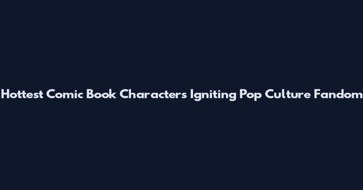 Hottest Comic Book Characters Igniting Pop Culture Fandom