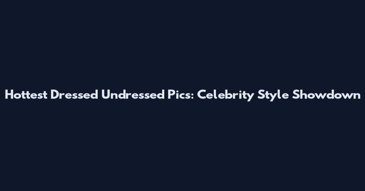 Hottest Dressed Undressed Pics: Celebrity Style Showdown