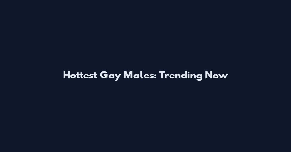 Hottest Gay Males: Trending Now