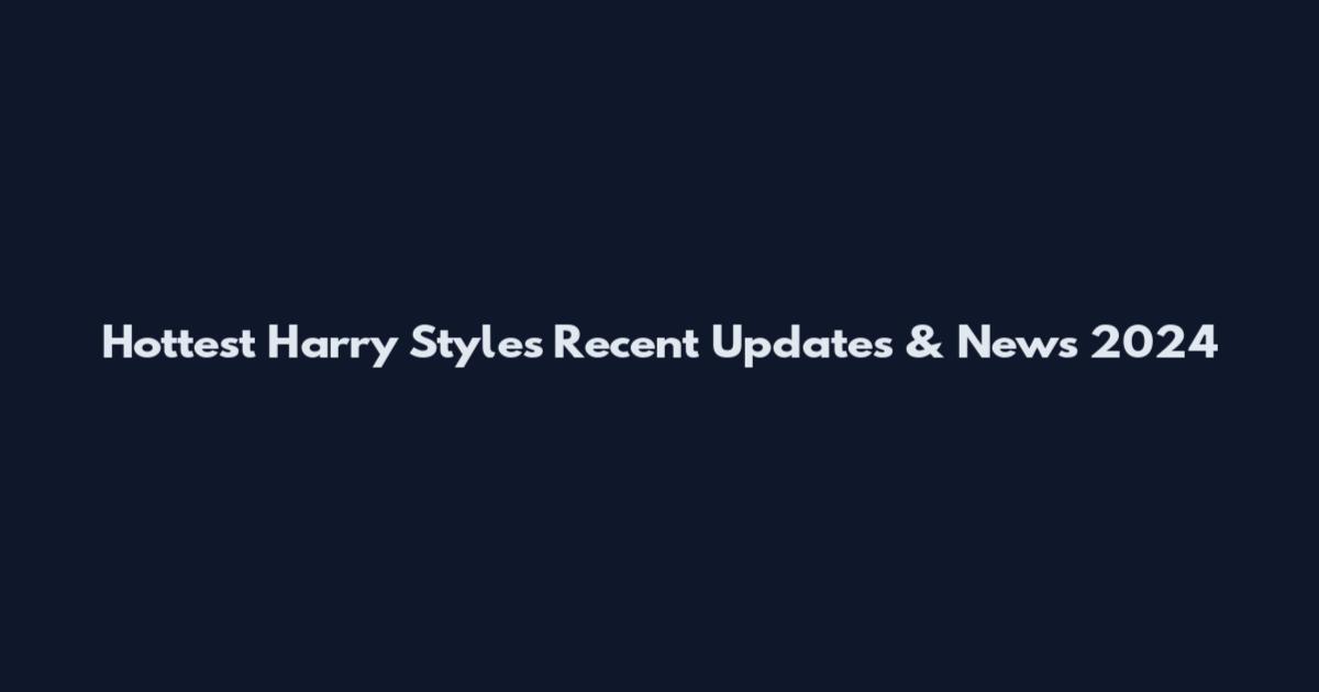 Hottest Harry Styles Recent Updates & News 2024