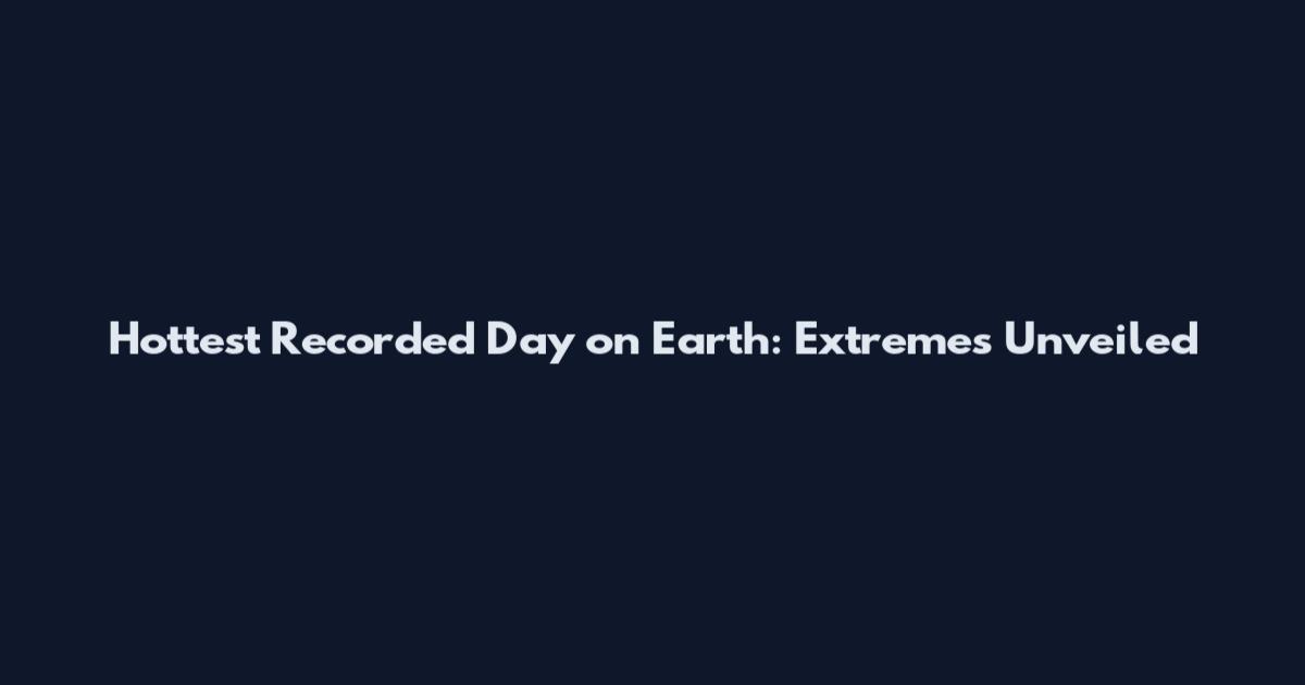 Hottest Recorded Day on Earth: Extremes Unveiled