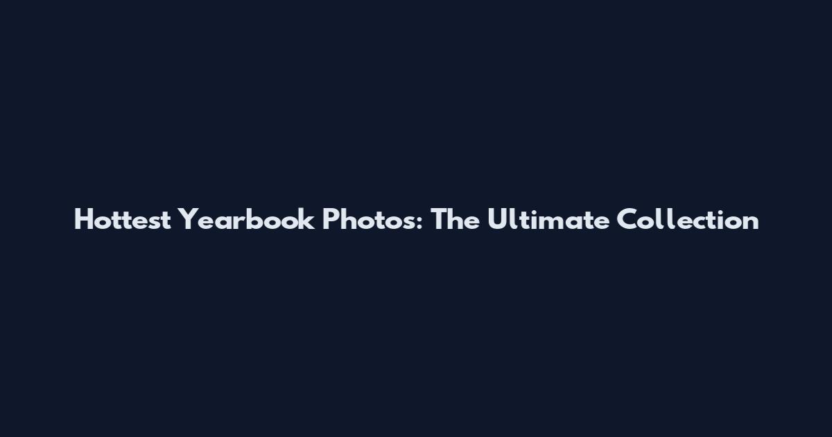 Hottest Yearbook Photos: The Ultimate Collection