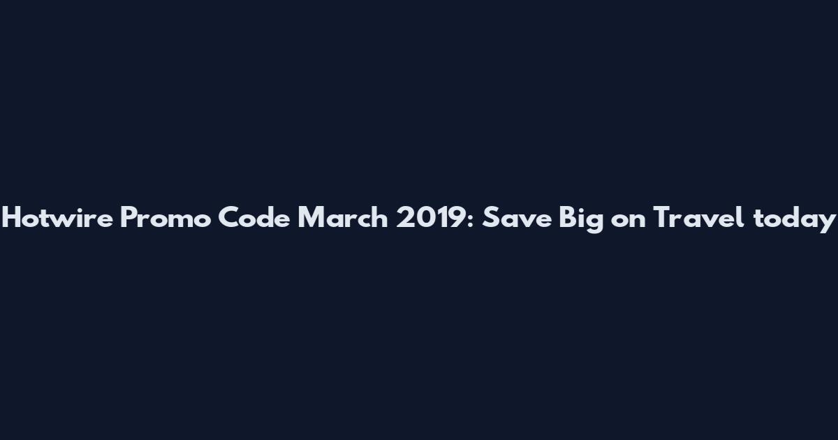 Hotwire Promo Code March 2019: Save Big on Travel today