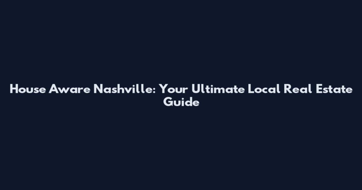 House Aware Nashville: Your Ultimate Local Real Estate Guide