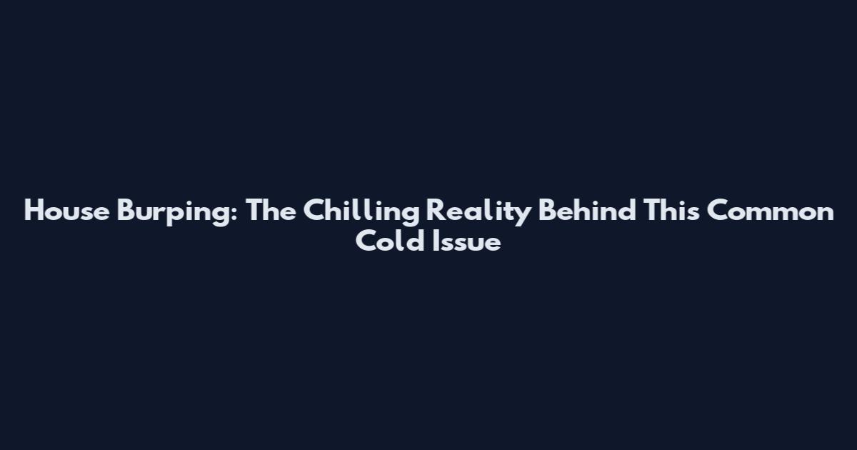House Burping: The Chilling Reality Behind This Common Cold Issue