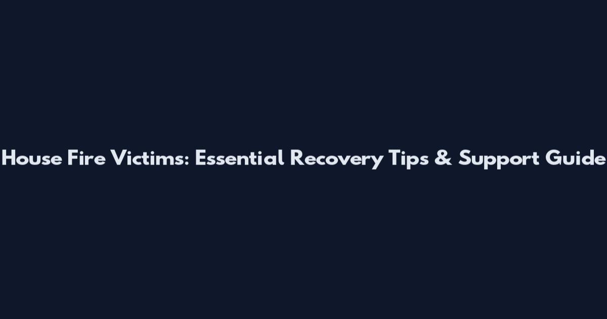 House Fire Victims: Essential Recovery Tips & Support Guide