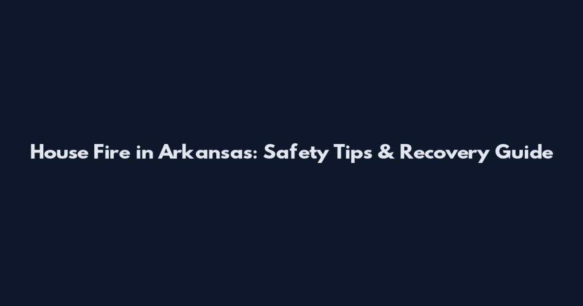 House Fire in Arkansas: Safety Tips & Recovery Guide
