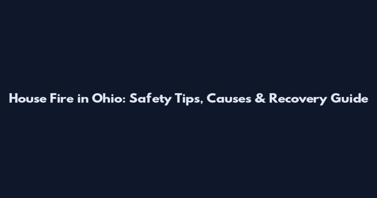House Fire in Ohio: Safety Tips, Causes & Recovery Guide