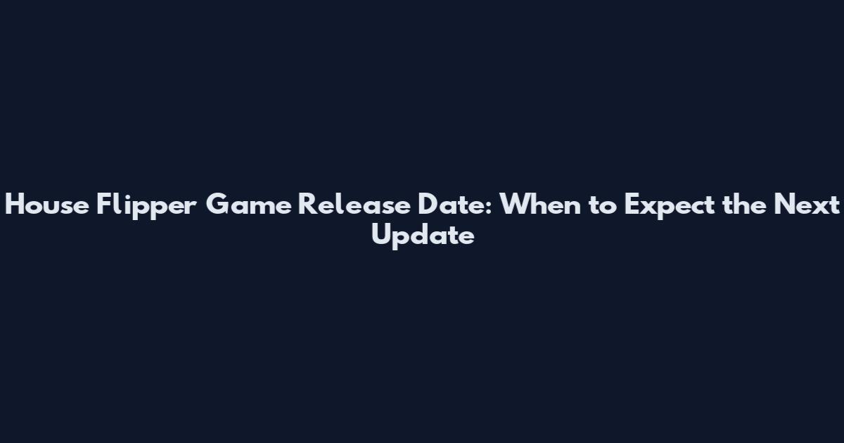 House Flipper Game Release Date: When to Expect the Next Update