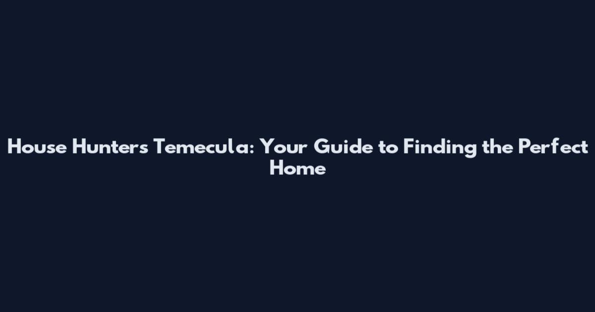 House Hunters Temecula: Your Guide to Finding the Perfect Home