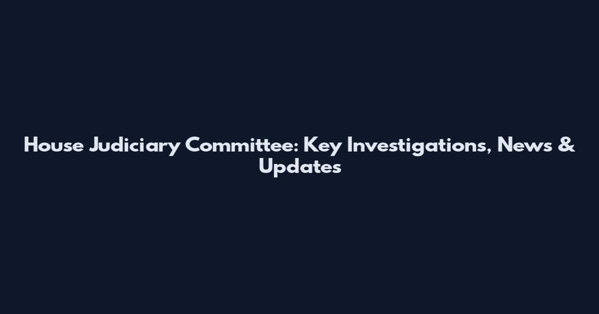 House Judiciary Committee: Key Investigations, News & Updates