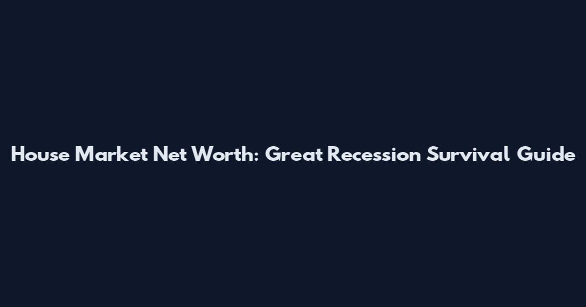 House Market Net Worth: Great Recession Survival Guide