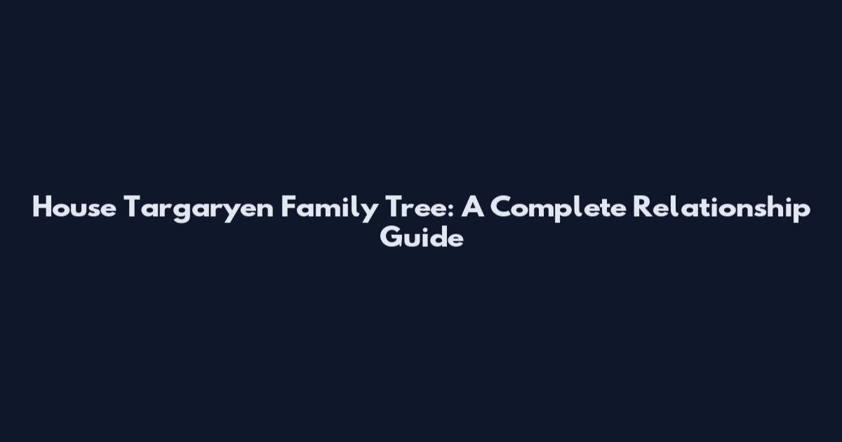 House Targaryen Family Tree: A Complete Relationship Guide