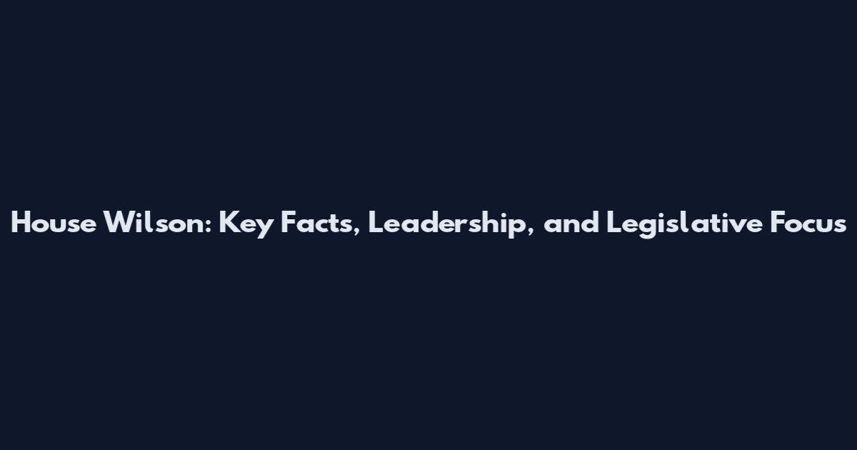 House Wilson: Key Facts, Leadership, and Legislative Focus
